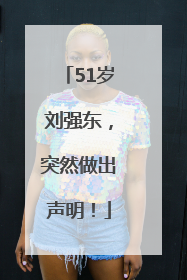 51岁刘强东，突然做出声明！